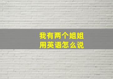 我有两个姐姐 用英语怎么说